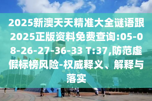 2025新澳天天精準大全謎語跟2025正版資料免費查詢:05-08-26-27-36-33 T:37,防范虛假標榜風險-權威釋義、解釋與落實